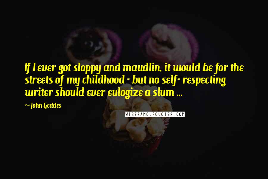 John Geddes Quotes: If I ever got sloppy and maudlin, it would be for the streets of my childhood - but no self- respecting writer should ever eulogize a slum ...