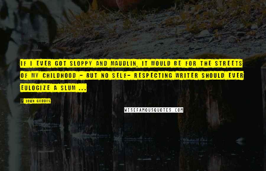 John Geddes Quotes: If I ever got sloppy and maudlin, it would be for the streets of my childhood - but no self- respecting writer should ever eulogize a slum ...