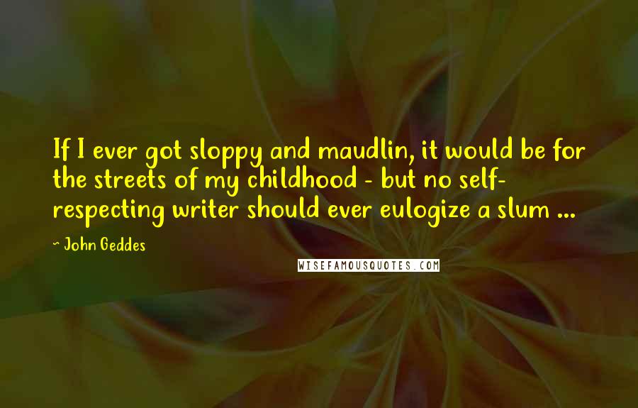 John Geddes Quotes: If I ever got sloppy and maudlin, it would be for the streets of my childhood - but no self- respecting writer should ever eulogize a slum ...