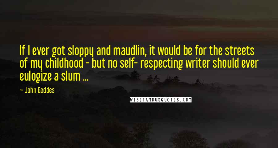 John Geddes Quotes: If I ever got sloppy and maudlin, it would be for the streets of my childhood - but no self- respecting writer should ever eulogize a slum ...