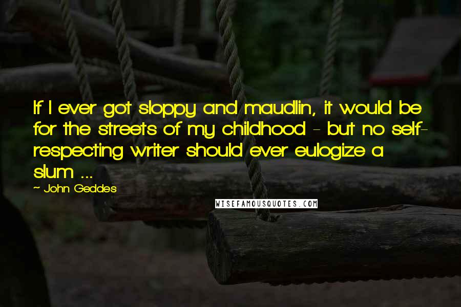 John Geddes Quotes: If I ever got sloppy and maudlin, it would be for the streets of my childhood - but no self- respecting writer should ever eulogize a slum ...