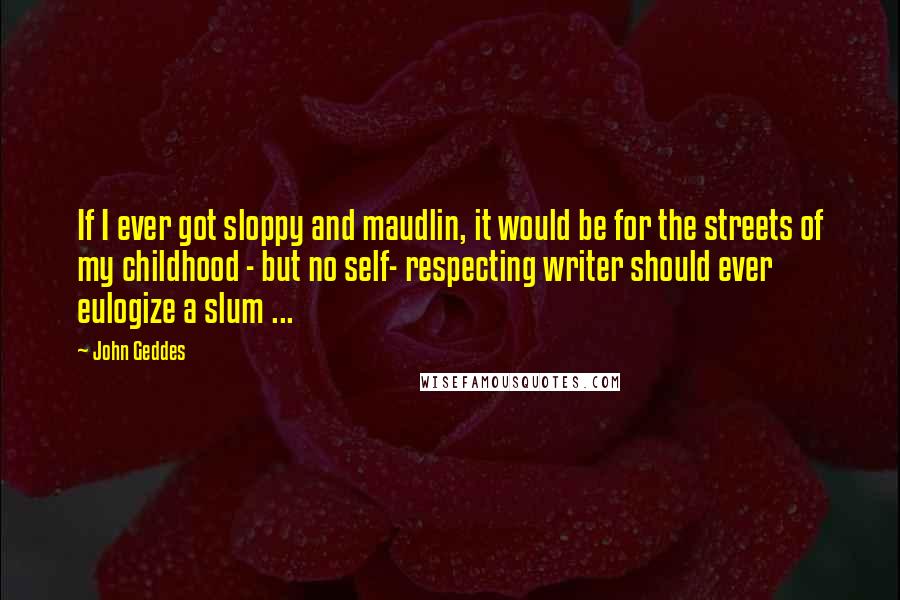 John Geddes Quotes: If I ever got sloppy and maudlin, it would be for the streets of my childhood - but no self- respecting writer should ever eulogize a slum ...