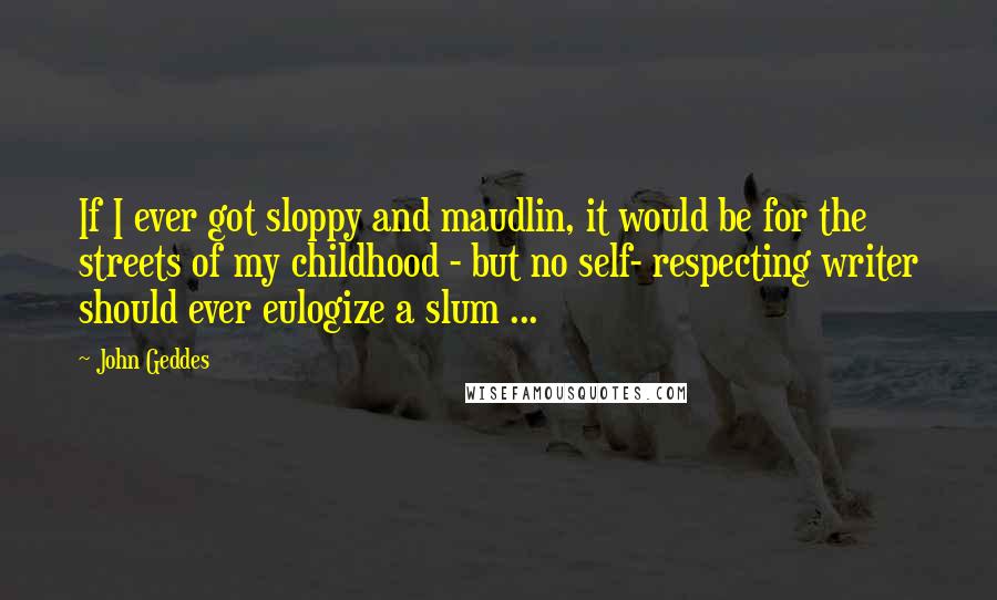 John Geddes Quotes: If I ever got sloppy and maudlin, it would be for the streets of my childhood - but no self- respecting writer should ever eulogize a slum ...