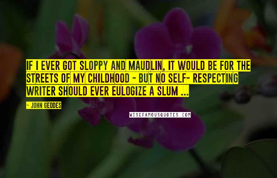 John Geddes Quotes: If I ever got sloppy and maudlin, it would be for the streets of my childhood - but no self- respecting writer should ever eulogize a slum ...