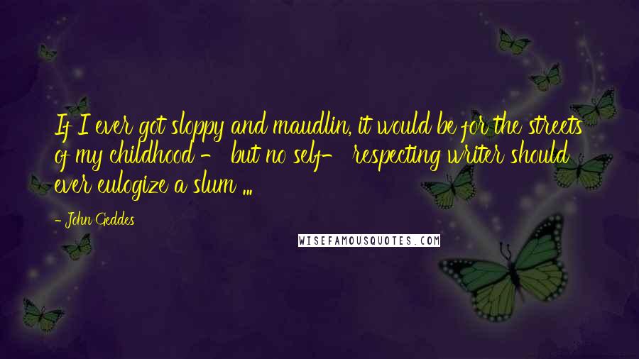 John Geddes Quotes: If I ever got sloppy and maudlin, it would be for the streets of my childhood - but no self- respecting writer should ever eulogize a slum ...