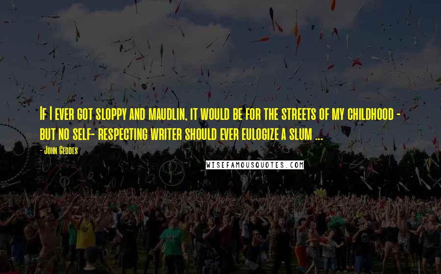 John Geddes Quotes: If I ever got sloppy and maudlin, it would be for the streets of my childhood - but no self- respecting writer should ever eulogize a slum ...