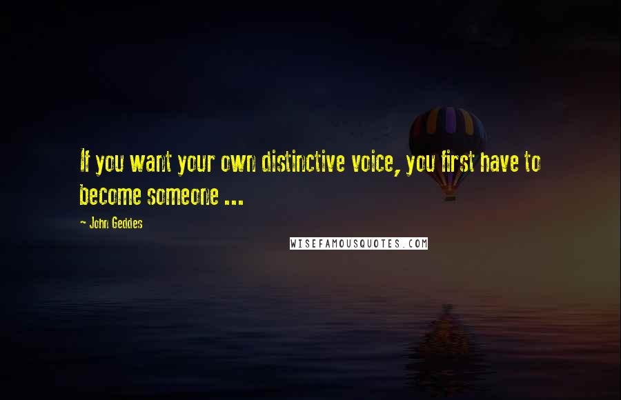 John Geddes Quotes: If you want your own distinctive voice, you first have to become someone ...