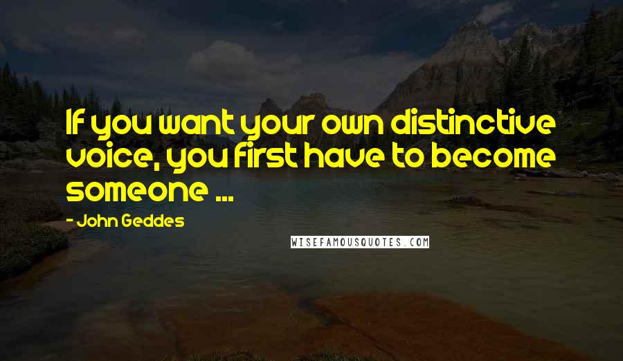 John Geddes Quotes: If you want your own distinctive voice, you first have to become someone ...