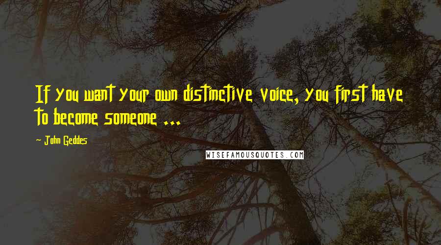 John Geddes Quotes: If you want your own distinctive voice, you first have to become someone ...