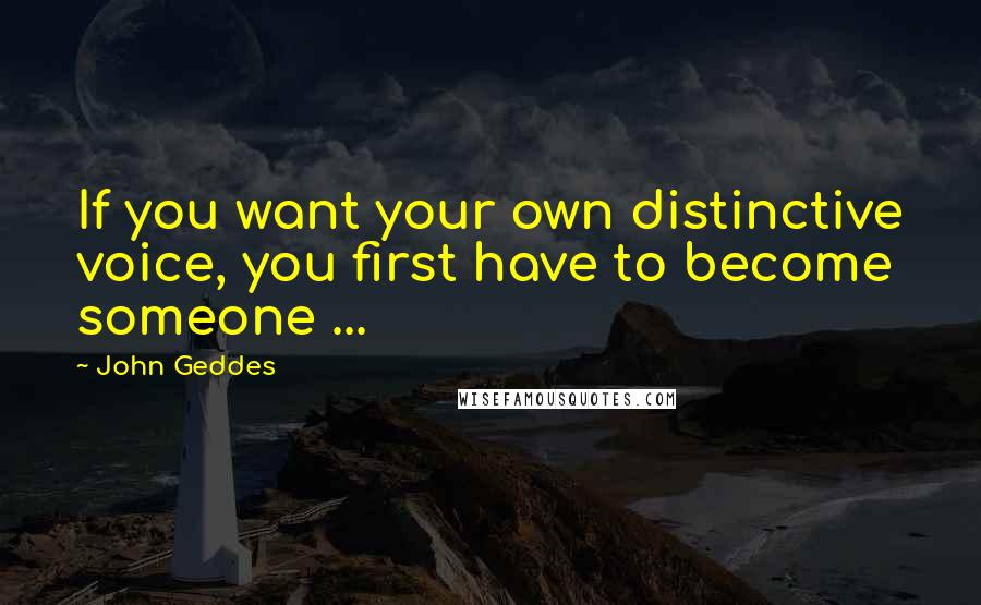 John Geddes Quotes: If you want your own distinctive voice, you first have to become someone ...