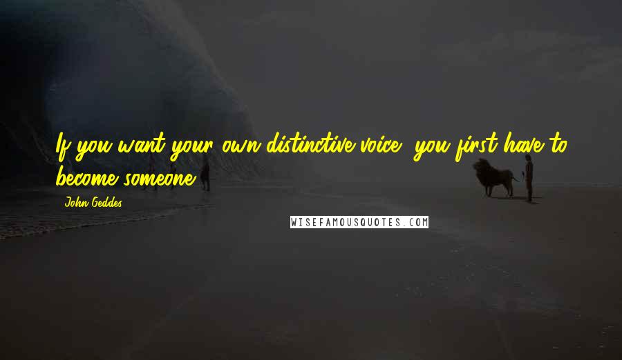 John Geddes Quotes: If you want your own distinctive voice, you first have to become someone ...