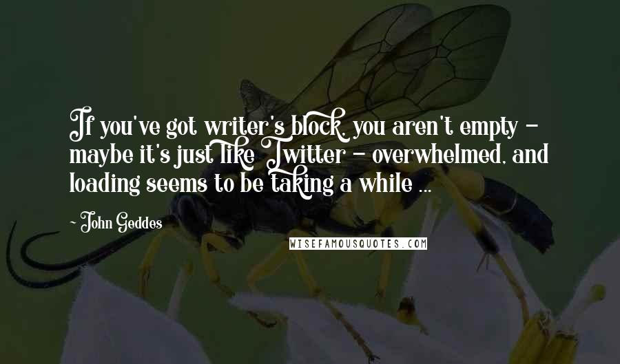John Geddes Quotes: If you've got writer's block, you aren't empty - maybe it's just like Twitter - overwhelmed, and loading seems to be taking a while ...