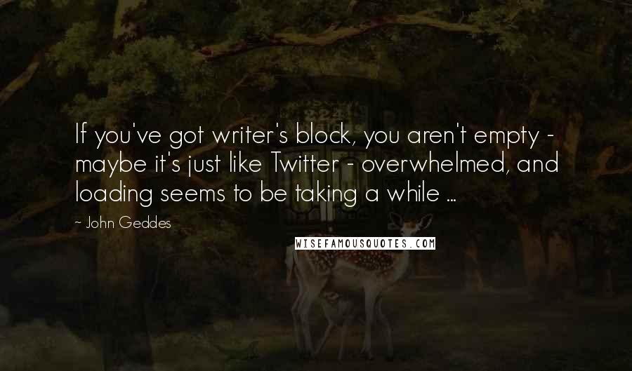 John Geddes Quotes: If you've got writer's block, you aren't empty - maybe it's just like Twitter - overwhelmed, and loading seems to be taking a while ...