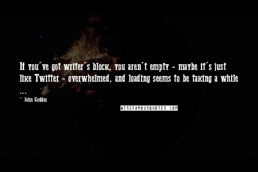 John Geddes Quotes: If you've got writer's block, you aren't empty - maybe it's just like Twitter - overwhelmed, and loading seems to be taking a while ...