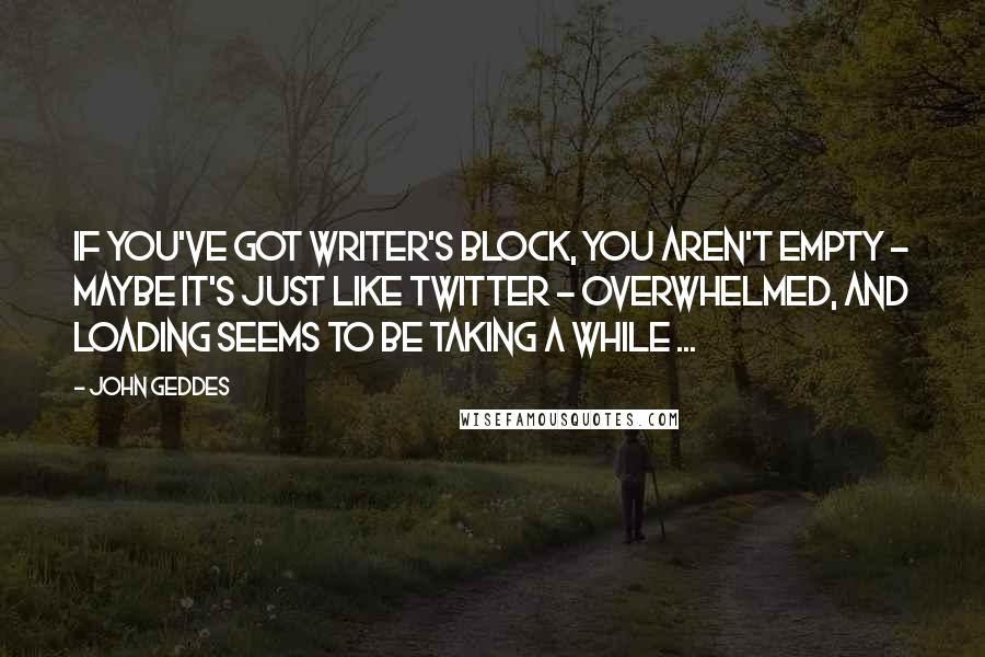 John Geddes Quotes: If you've got writer's block, you aren't empty - maybe it's just like Twitter - overwhelmed, and loading seems to be taking a while ...
