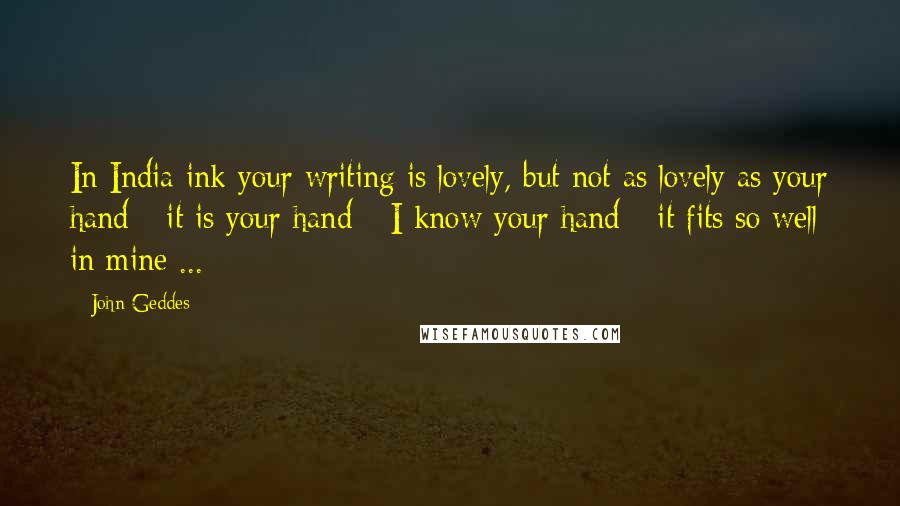 John Geddes Quotes: In India ink your writing is lovely, but not as lovely as your hand - it is your hand - I know your hand - it fits so well in mine ...