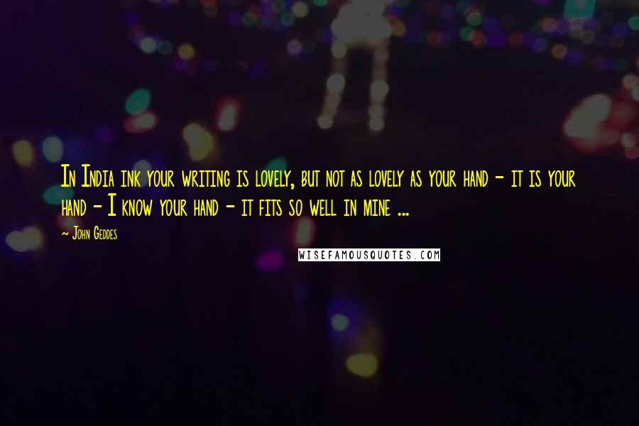 John Geddes Quotes: In India ink your writing is lovely, but not as lovely as your hand - it is your hand - I know your hand - it fits so well in mine ...