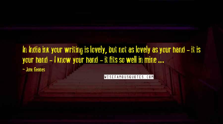 John Geddes Quotes: In India ink your writing is lovely, but not as lovely as your hand - it is your hand - I know your hand - it fits so well in mine ...