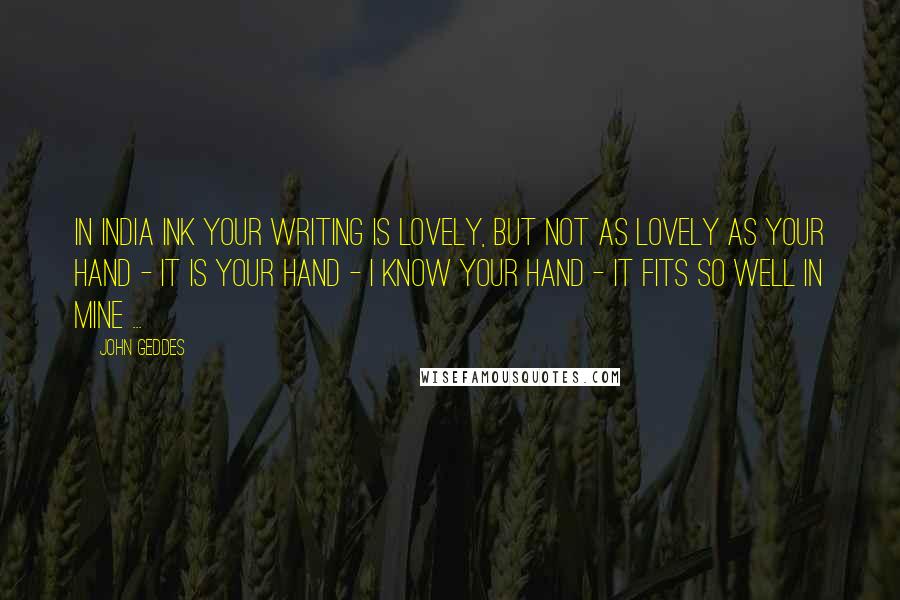 John Geddes Quotes: In India ink your writing is lovely, but not as lovely as your hand - it is your hand - I know your hand - it fits so well in mine ...