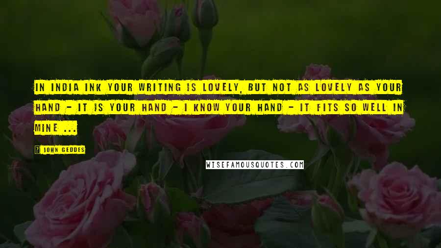 John Geddes Quotes: In India ink your writing is lovely, but not as lovely as your hand - it is your hand - I know your hand - it fits so well in mine ...