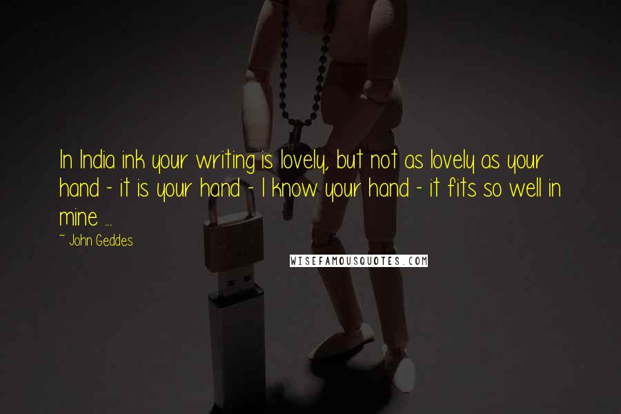 John Geddes Quotes: In India ink your writing is lovely, but not as lovely as your hand - it is your hand - I know your hand - it fits so well in mine ...