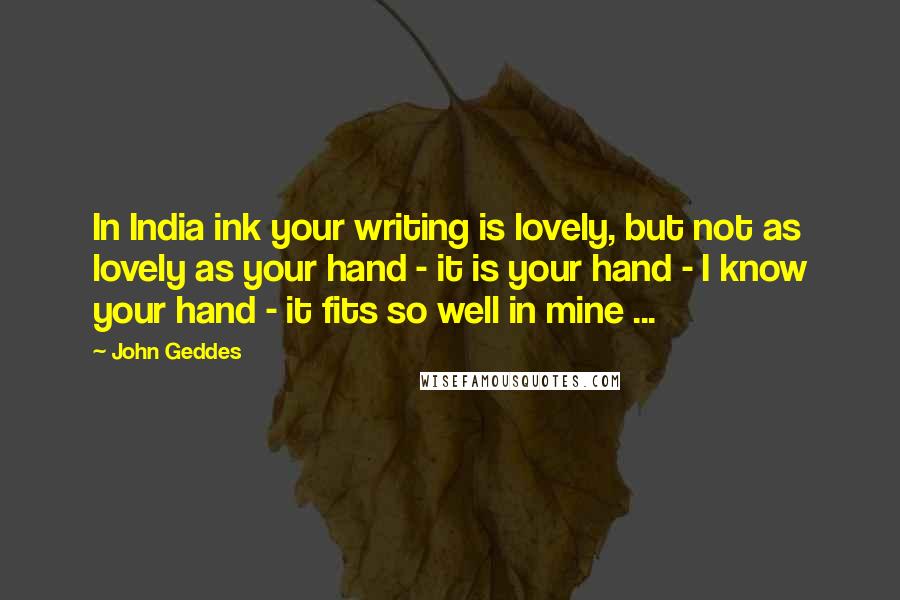 John Geddes Quotes: In India ink your writing is lovely, but not as lovely as your hand - it is your hand - I know your hand - it fits so well in mine ...