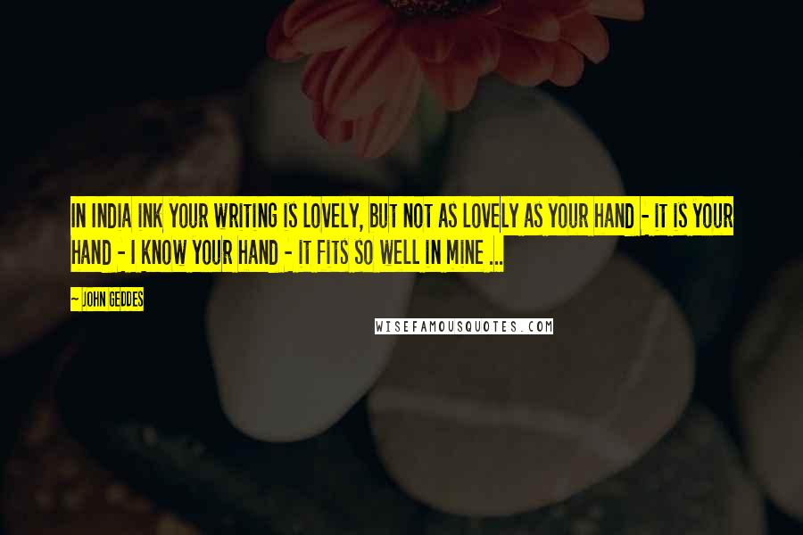 John Geddes Quotes: In India ink your writing is lovely, but not as lovely as your hand - it is your hand - I know your hand - it fits so well in mine ...