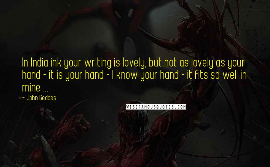 John Geddes Quotes: In India ink your writing is lovely, but not as lovely as your hand - it is your hand - I know your hand - it fits so well in mine ...