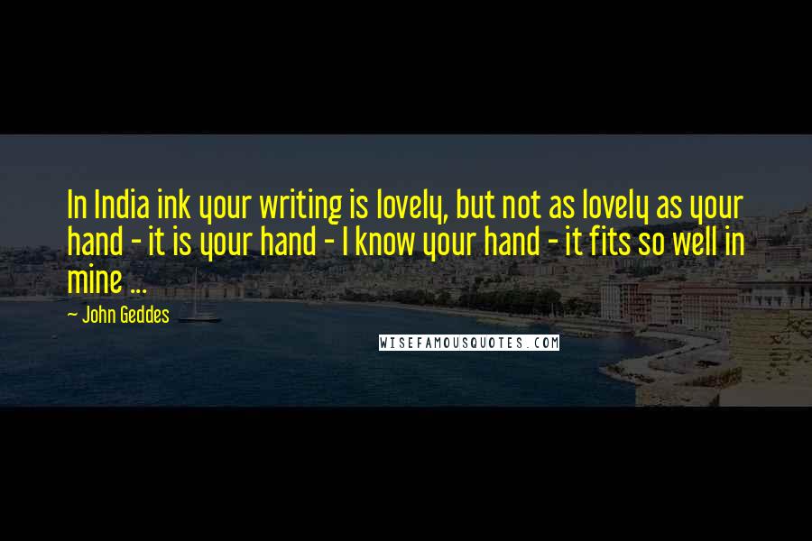 John Geddes Quotes: In India ink your writing is lovely, but not as lovely as your hand - it is your hand - I know your hand - it fits so well in mine ...