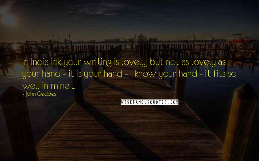 John Geddes Quotes: In India ink your writing is lovely, but not as lovely as your hand - it is your hand - I know your hand - it fits so well in mine ...