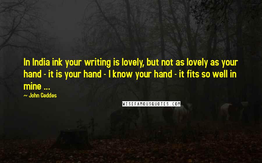 John Geddes Quotes: In India ink your writing is lovely, but not as lovely as your hand - it is your hand - I know your hand - it fits so well in mine ...