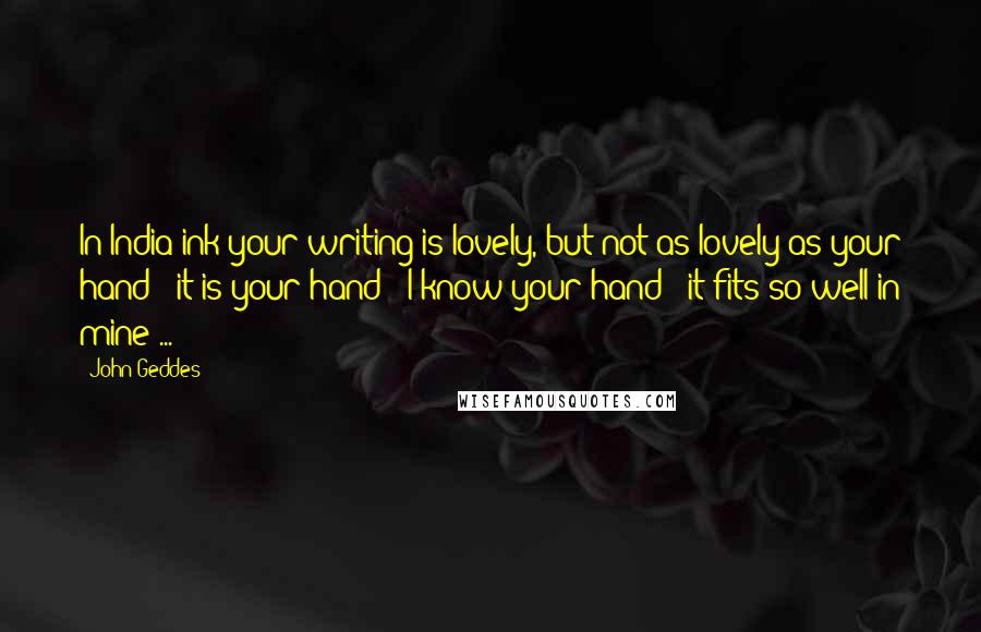 John Geddes Quotes: In India ink your writing is lovely, but not as lovely as your hand - it is your hand - I know your hand - it fits so well in mine ...