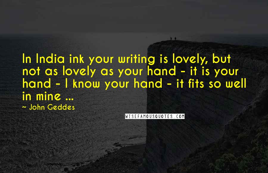 John Geddes Quotes: In India ink your writing is lovely, but not as lovely as your hand - it is your hand - I know your hand - it fits so well in mine ...