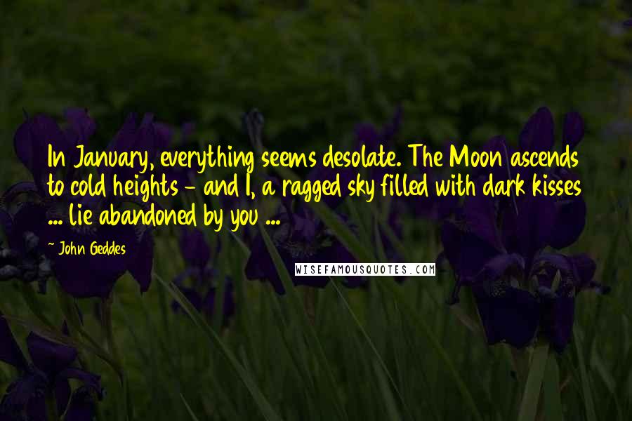 John Geddes Quotes: In January, everything seems desolate. The Moon ascends to cold heights - and I, a ragged sky filled with dark kisses ... lie abandoned by you ...