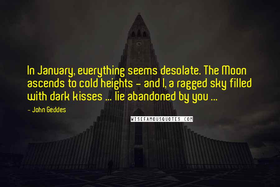 John Geddes Quotes: In January, everything seems desolate. The Moon ascends to cold heights - and I, a ragged sky filled with dark kisses ... lie abandoned by you ...