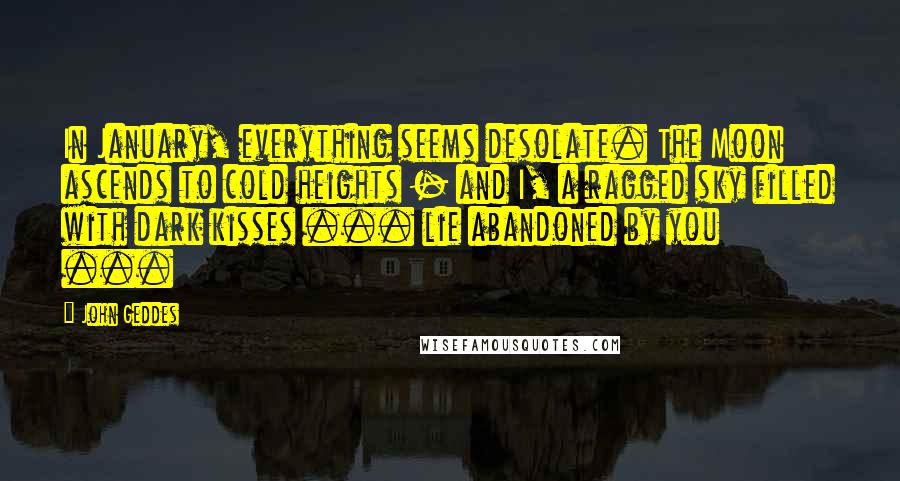 John Geddes Quotes: In January, everything seems desolate. The Moon ascends to cold heights - and I, a ragged sky filled with dark kisses ... lie abandoned by you ...