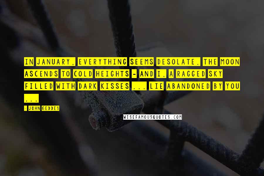 John Geddes Quotes: In January, everything seems desolate. The Moon ascends to cold heights - and I, a ragged sky filled with dark kisses ... lie abandoned by you ...