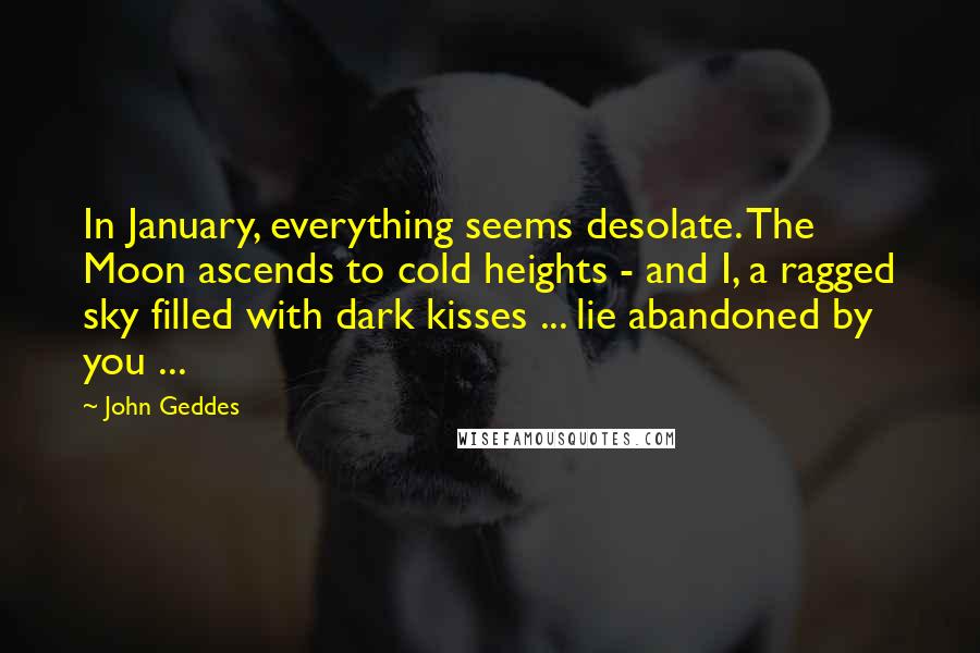 John Geddes Quotes: In January, everything seems desolate. The Moon ascends to cold heights - and I, a ragged sky filled with dark kisses ... lie abandoned by you ...