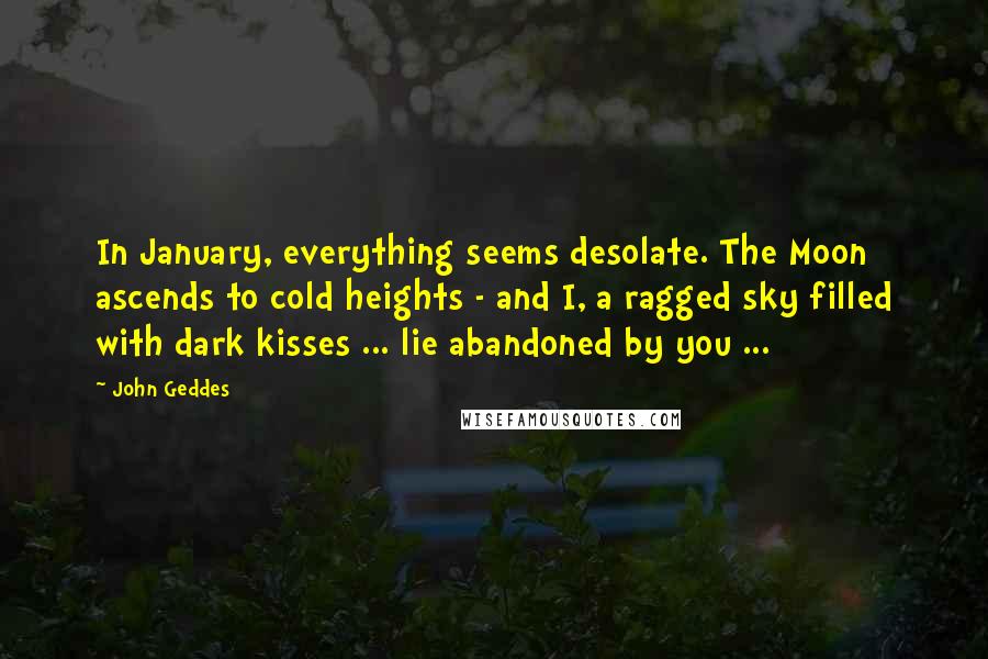 John Geddes Quotes: In January, everything seems desolate. The Moon ascends to cold heights - and I, a ragged sky filled with dark kisses ... lie abandoned by you ...