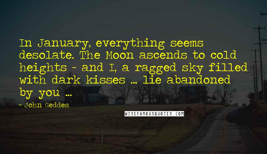 John Geddes Quotes: In January, everything seems desolate. The Moon ascends to cold heights - and I, a ragged sky filled with dark kisses ... lie abandoned by you ...