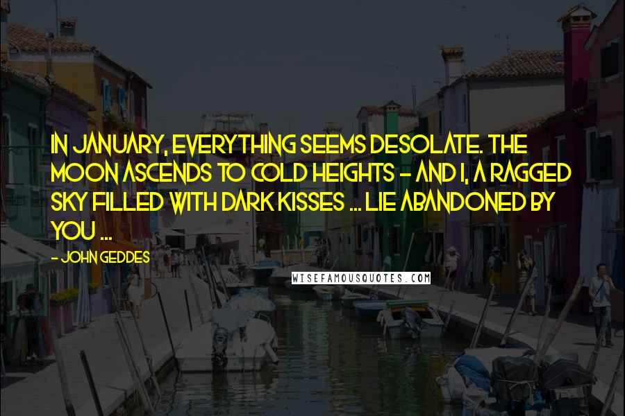 John Geddes Quotes: In January, everything seems desolate. The Moon ascends to cold heights - and I, a ragged sky filled with dark kisses ... lie abandoned by you ...