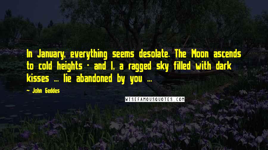 John Geddes Quotes: In January, everything seems desolate. The Moon ascends to cold heights - and I, a ragged sky filled with dark kisses ... lie abandoned by you ...