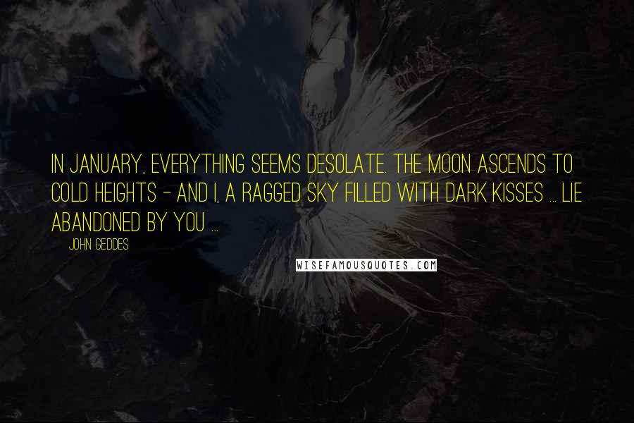 John Geddes Quotes: In January, everything seems desolate. The Moon ascends to cold heights - and I, a ragged sky filled with dark kisses ... lie abandoned by you ...