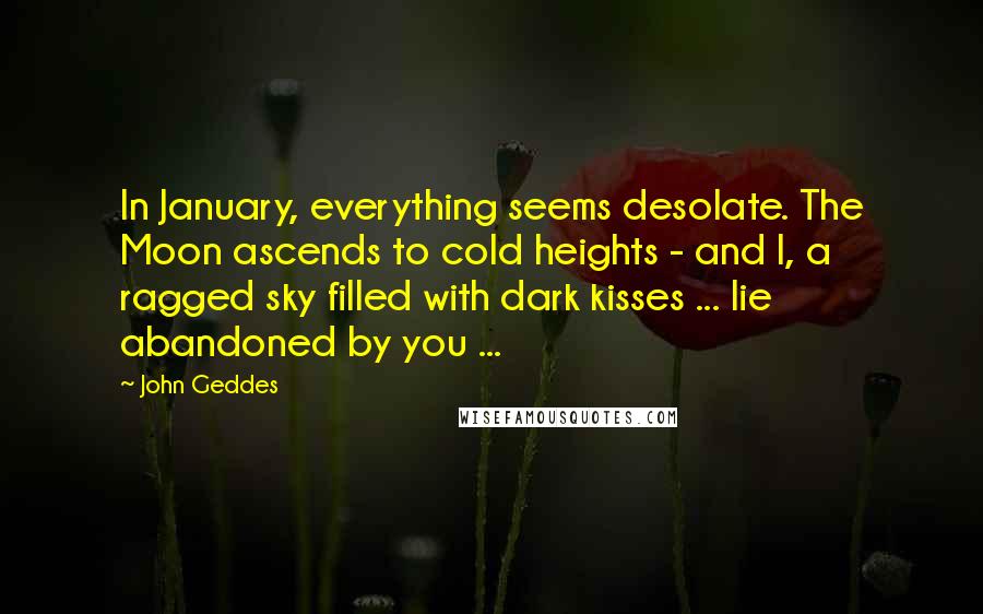 John Geddes Quotes: In January, everything seems desolate. The Moon ascends to cold heights - and I, a ragged sky filled with dark kisses ... lie abandoned by you ...