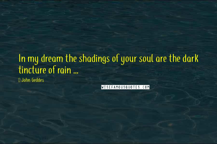 John Geddes Quotes: In my dream the shadings of your soul are the dark tincture of rain ...