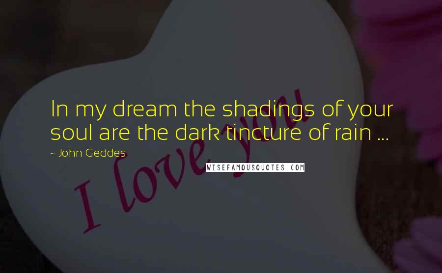 John Geddes Quotes: In my dream the shadings of your soul are the dark tincture of rain ...