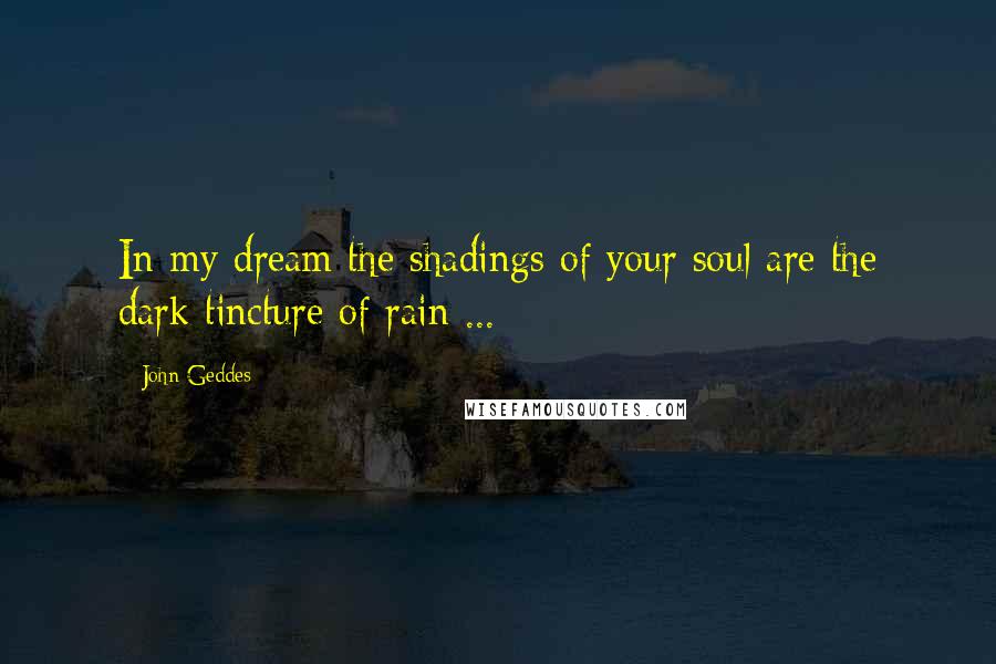 John Geddes Quotes: In my dream the shadings of your soul are the dark tincture of rain ...