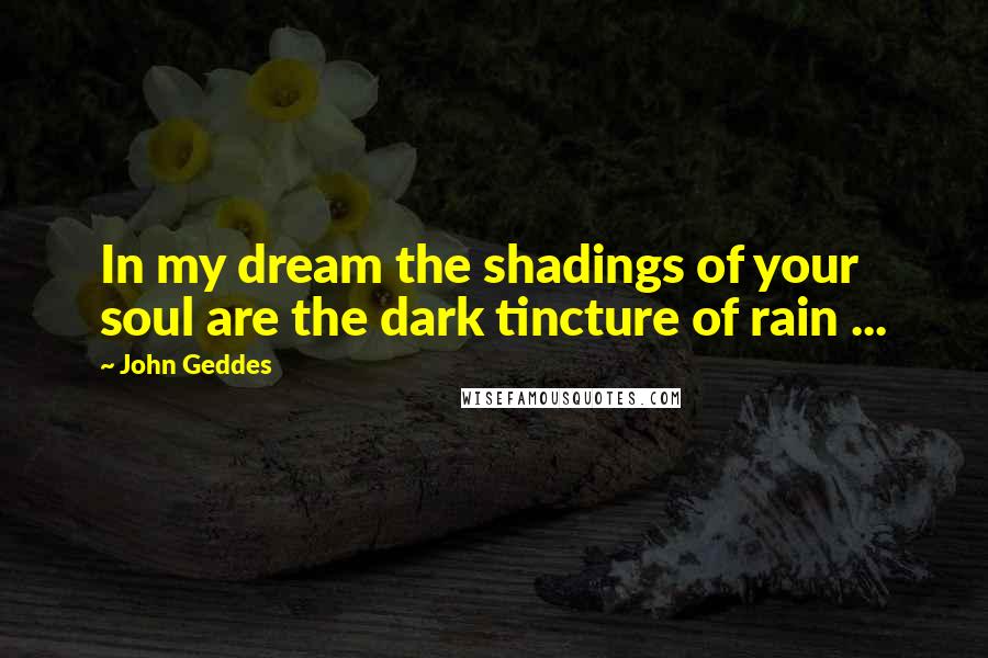 John Geddes Quotes: In my dream the shadings of your soul are the dark tincture of rain ...