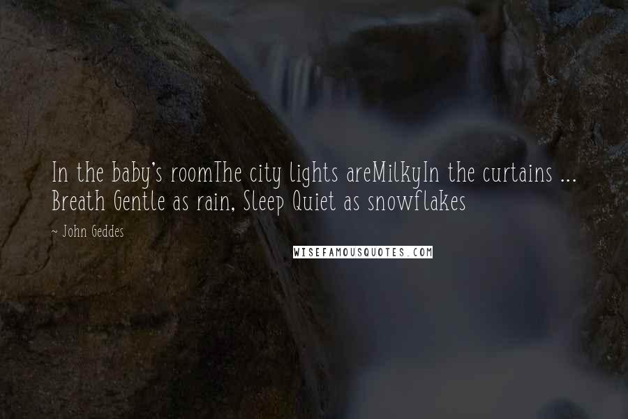 John Geddes Quotes: In the baby's roomThe city lights areMilkyIn the curtains ... Breath Gentle as rain, Sleep Quiet as snowflakes