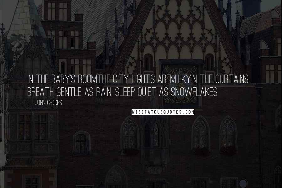 John Geddes Quotes: In the baby's roomThe city lights areMilkyIn the curtains ... Breath Gentle as rain, Sleep Quiet as snowflakes